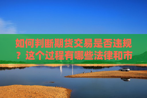 如何判断期货交易是否违规？这个过程有哪些法律和市场要求？