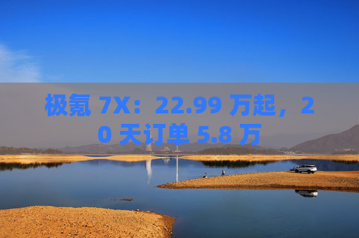 极氪 7X:22.99 万起,20 天订单 5.8 万