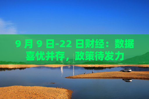 9 月 9 日-22 日财经：数据喜忧并存，政策待发力