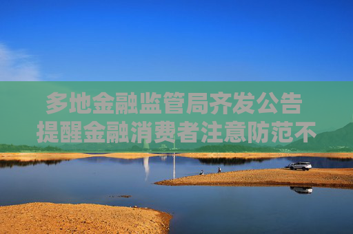 多地金融监管局齐发公告 提醒金融消费者注意防范不良网贷的“套路”