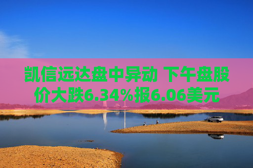 凯信远达盘中异动 下午盘股价大跌6.34%报6.06美元