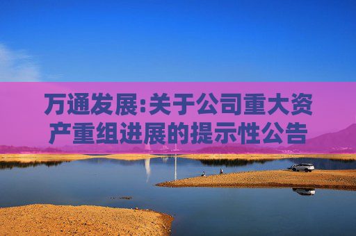 万通发展:关于公司重大资产重组进展的提示性公告