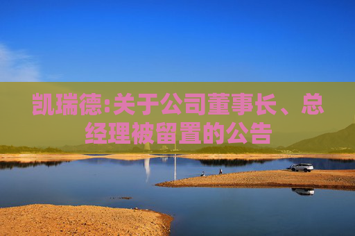 凯瑞德:关于公司董事长、总经理被留置的公告