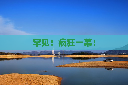 罕见！疯狂一幕！