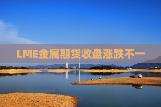 LME金属期货收盘涨跌不一