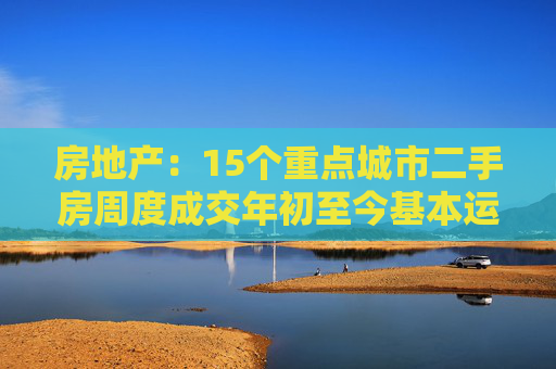 房地产：15个重点城市二手房周度成交年初至今基本运行在近5年区间内