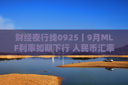 财经夜行线0925丨9月MLF利率如期下行 人民币汇率大涨 升值空间还有多大?