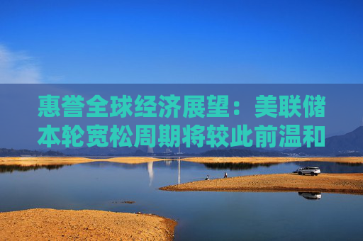 惠誉全球经济展望：美联储本轮宽松周期将较此前温和且缓慢