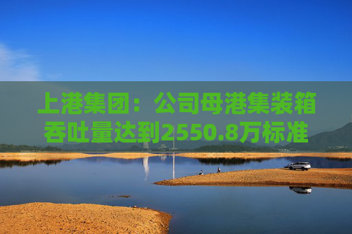 上港集团：公司母港集装箱吞吐量达到2550.8万标准箱，同比增长7.5%