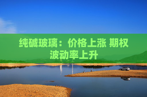 纯碱玻璃：价格上涨 期权波动率上升