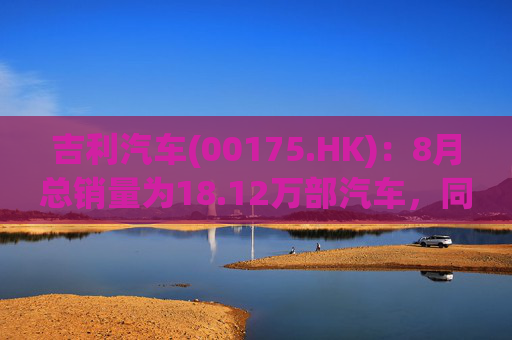 吉利汽车(00175.HK)：8月总销量为18.12万部汽车，同比增长约21%