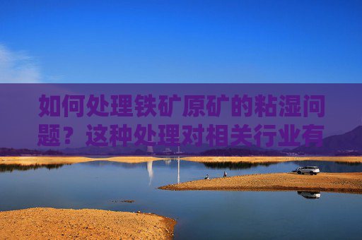 如何处理铁矿原矿的粘湿问题？这种处理对相关行业有何帮助？