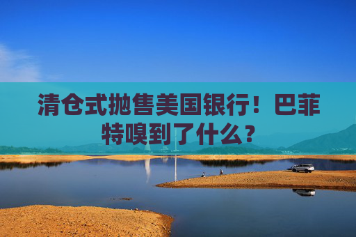 清仓式抛售美国银行！巴菲特嗅到了什么？