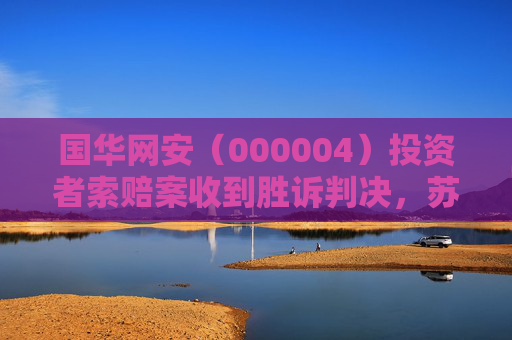 国华网安（000004）投资者索赔案收到胜诉判决，苏大维格（300331）索赔案持续推进