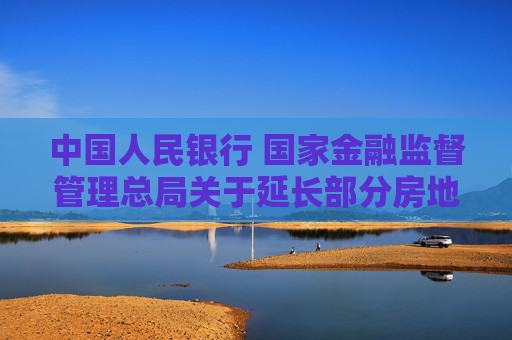 中国人民银行 国家金融监督管理总局关于延长部分房地产金融政策期限的通知