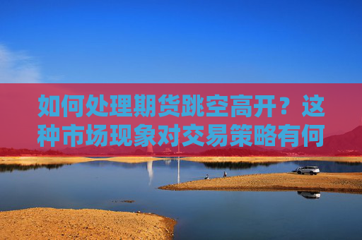 如何处理期货跳空高开？这种市场现象对交易策略有何影响？