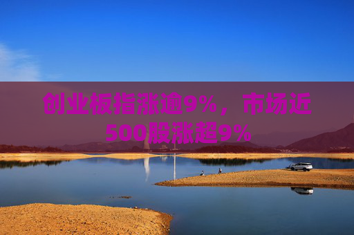 创业板指涨逾9%，市场近500股涨超9%