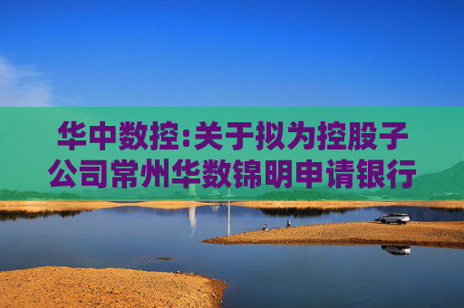 华中数控:关于拟为控股子公司常州华数锦明申请银行授信提供担保的公告
