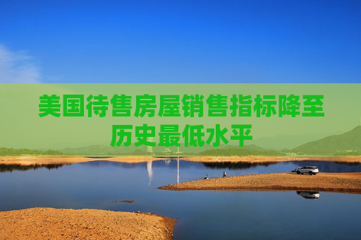 美国待售房屋销售指标降至历史最低水平