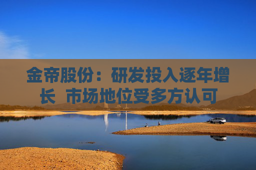 金帝股份：研发投入逐年增长  市场地位受多方认可