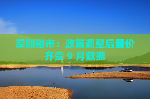 深圳楼市:政策调整后量价齐变 9 月数据