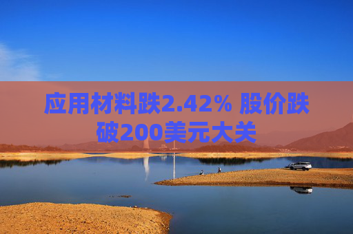 应用材料跌2.42% 股价跌破200美元大关