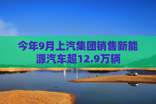 今年9月上汽集团销售新能源汽车超12.9万辆