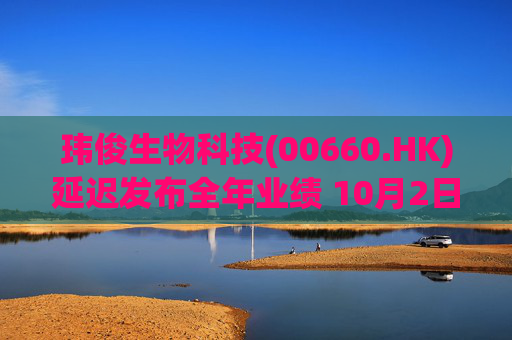 玮俊生物科技(00660.HK)延迟发布全年业绩 10月2日起停牌