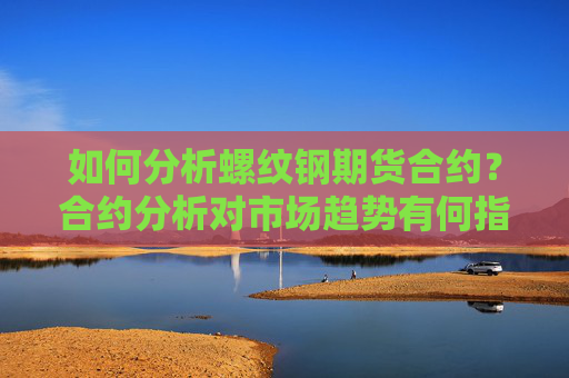 如何分析螺纹钢期货合约？合约分析对市场趋势有何指示作用？