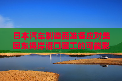 日本汽车制造商准备应对美国东海岸港口罢工的可能影响