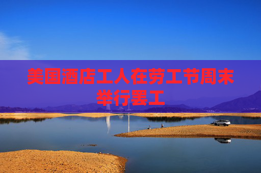 美国酒店工人在劳工节周末举行罢工