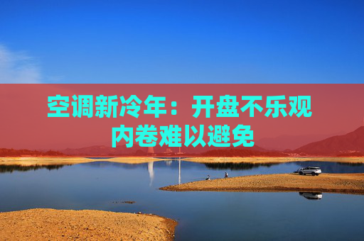 空调新冷年：开盘不乐观 内卷难以避免