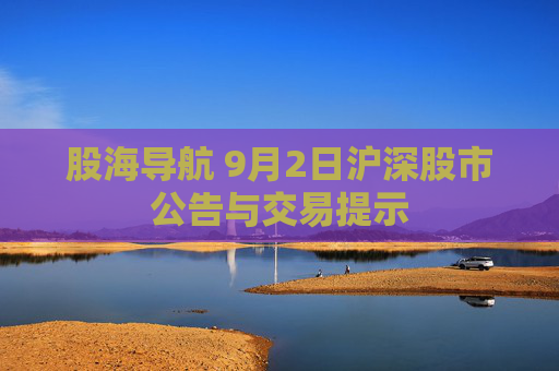股海导航 9月2日沪深股市公告与交易提示