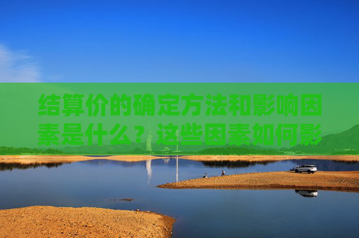 结算价的确定方法和影响因素是什么？这些因素如何影响市场的交易成本和效率？