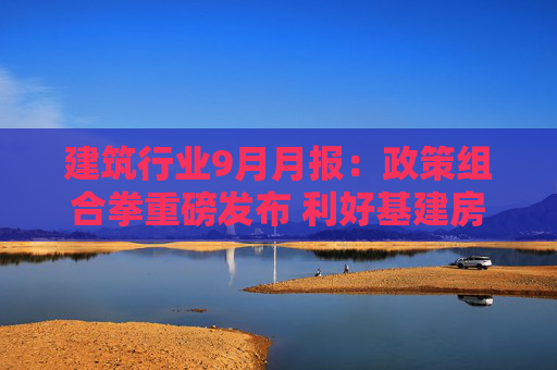建筑行业9月月报：政策组合拳重磅发布 利好基建房建产业链