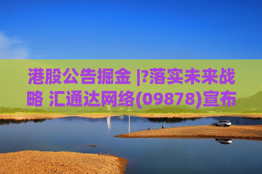 港股公告掘金 |?落实未来战略 汇通达网络(09878)宣布进行组织变革