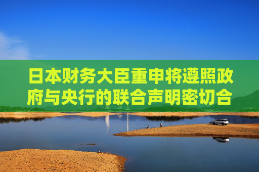 日本财务大臣重申将遵照政府与央行的联合声明密切合作