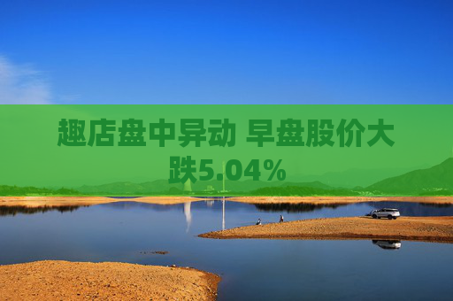趣店盘中异动 早盘股价大跌5.04%