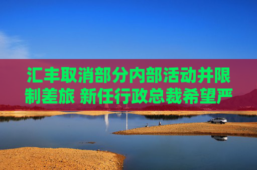 汇丰取消部分内部活动并限制差旅 新任行政总裁希望严格控制开支