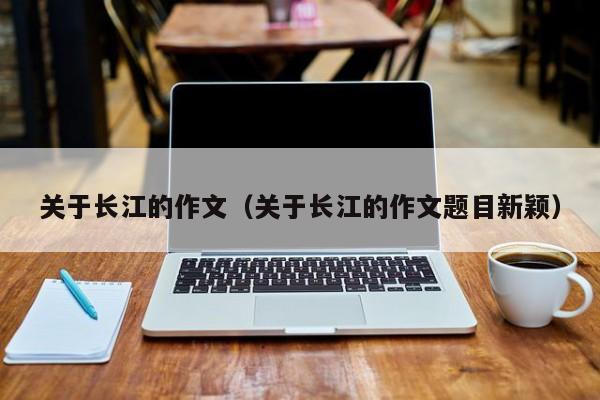 关于长江的作文（关于长江的作文题目新颖）