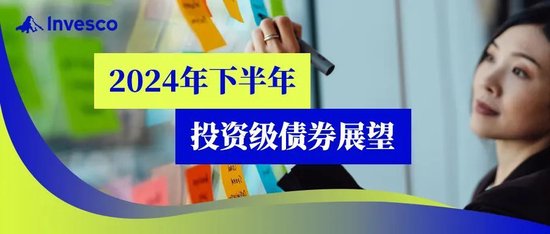 景顺观点｜2024年下半年投资级债券展望